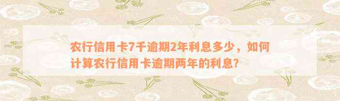 农行信用卡7千逾期2年利息多少，如何计算农行信用卡逾期两年的利息？