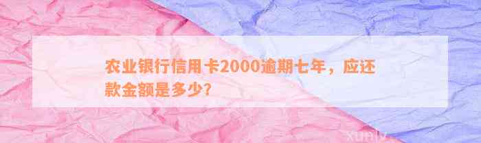 农业银行信用卡2000逾期七年，应还款金额是多少？