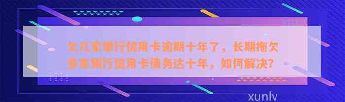 欠几家银行信用卡逾期十年了，长期拖欠多家银行信用卡债务达十年，如何解决？