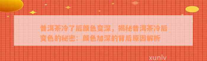 普洱茶冷了后颜色变深，揭秘普洱茶冷后变色的秘密：颜色加深的背后原因解析