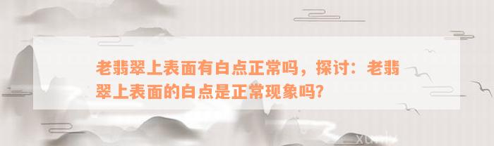 老翡翠上表面有白点正常吗，探讨：老翡翠上表面的白点是正常现象吗？