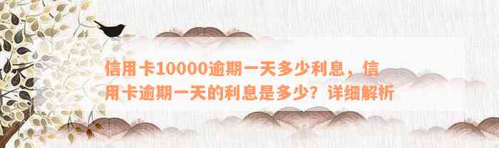 信用卡10000逾期一天多少利息，信用卡逾期一天的利息是多少？详细解析