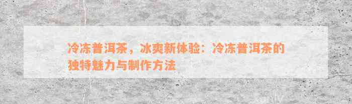 冷冻普洱茶，冰爽新体验：冷冻普洱茶的独特魅力与制作方法