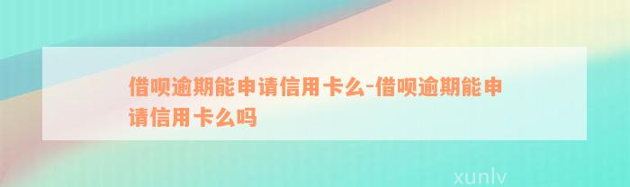 借呗逾期能申请信用卡么-借呗逾期能申请信用卡么吗