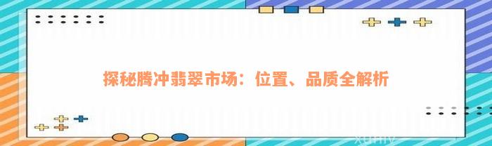 探秘腾冲翡翠市场：位置、品质全解析