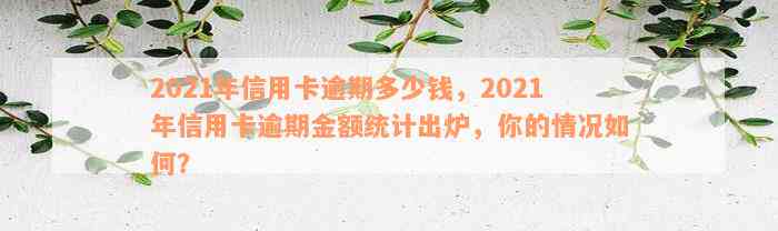 2021年信用卡逾期多少钱，2021年信用卡逾期金额统计出炉，你的情况如何？