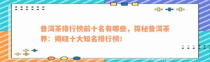 普洱茶排行榜前十名有哪些，探秘普洱茶界：揭晓十大知名排行榜！