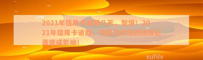 2021年信用卡逾期几天，警惕！2021年信用卡逾期，可能会对你的信用记录造成影响！