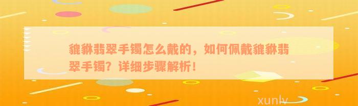 貔貅翡翠手镯怎么戴的，如何佩戴貔貅翡翠手镯？详细步骤解析！