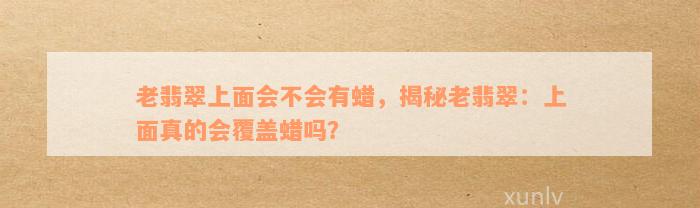 老翡翠上面会不会有蜡，揭秘老翡翠：上面真的会覆盖蜡吗？