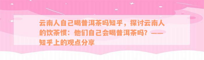 云南人自己喝普洱茶吗知乎，探讨云南人的饮茶惯：他们自己会喝普洱茶吗？——知乎上的观点分享