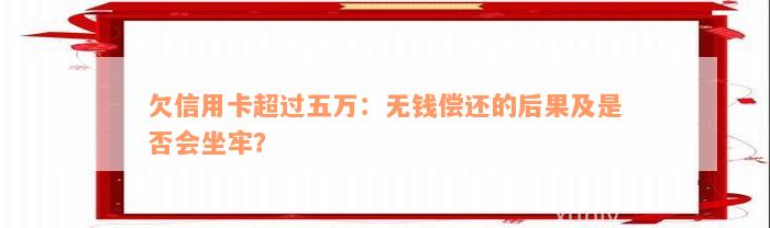 欠信用卡超过五万：无钱偿还的后果及是否会坐牢？