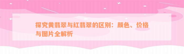 探究黄翡翠与红翡翠的区别：颜色、价格与图片全解析