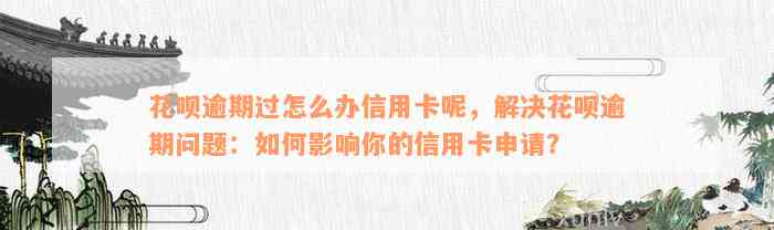 花呗逾期过怎么办信用卡呢，解决花呗逾期问题：如何影响你的信用卡申请？