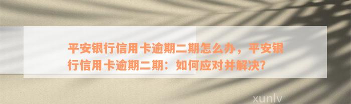 平安银行信用卡逾期二期怎么办，平安银行信用卡逾期二期：如何应对并解决？