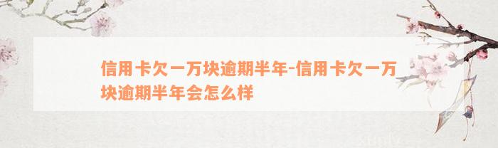 信用卡欠一万块逾期半年-信用卡欠一万块逾期半年会怎么样