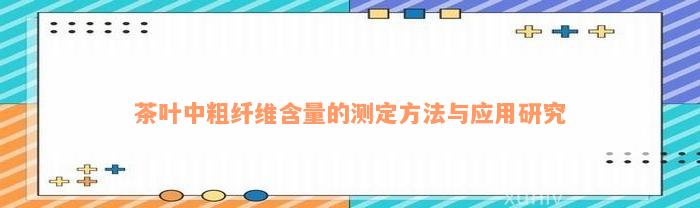 茶叶中粗纤维含量的测定方法与应用研究