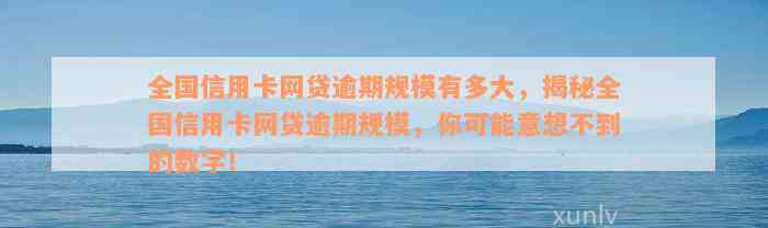 全国信用卡网贷逾期规模有多大，揭秘全国信用卡网贷逾期规模，你可能意想不到的数字！