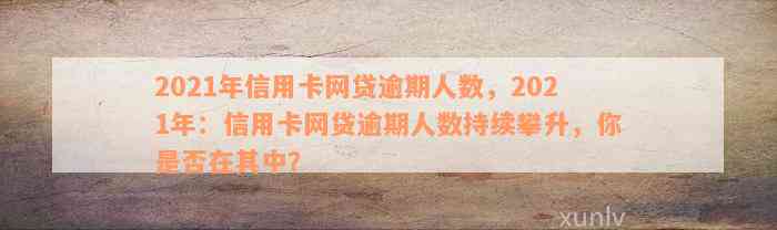 2021年信用卡网贷逾期人数，2021年：信用卡网贷逾期人数持续攀升，你是否在其中？