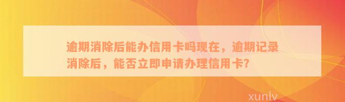 逾期消除后能办信用卡吗现在，逾期记录消除后，能否立即申请办理信用卡？