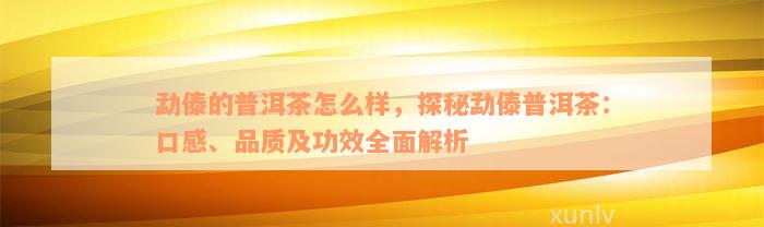 勐傣的普洱茶怎么样，探秘勐傣普洱茶：口感、品质及功效全面解析