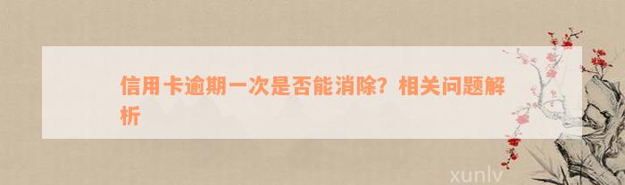 信用卡逾期一次是否能消除？相关问题解析