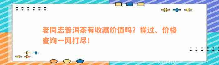 老同志普洱茶有收藏价值吗？懂过、价格查询一网打尽！