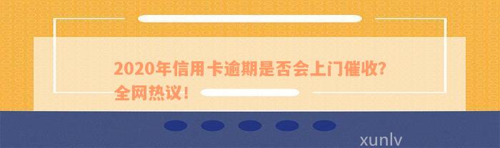 2020年信用卡逾期是否会上门催收？全网热议！