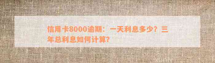 信用卡8000逾期：一天利息多少？三年总利息如何计算？