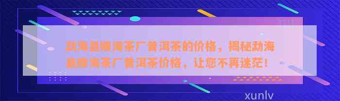 勐海县顺海茶厂普洱茶的价格，揭秘勐海县顺海茶厂普洱茶价格，让您不再迷茫！