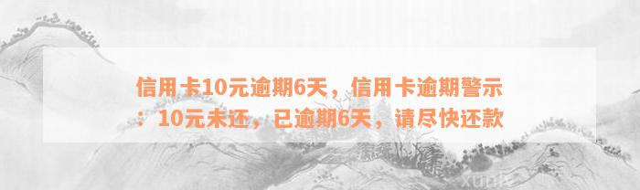 信用卡10元逾期6天，信用卡逾期警示：10元未还，已逾期6天，请尽快还款