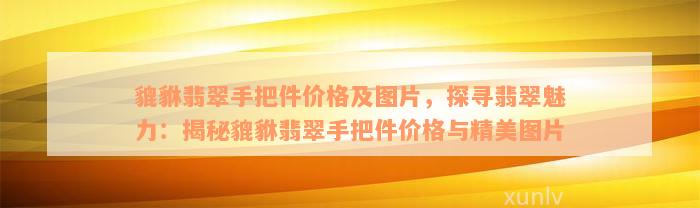 貔貅翡翠手把件价格及图片，探寻翡翠魅力：揭秘貔貅翡翠手把件价格与精美图片