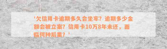 '欠信用卡逾期多久会坐牢？逾期多少金额会被立案？信用卡10万8年未还，面临何种后果？'