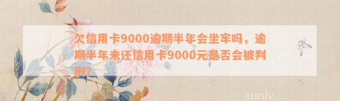 欠信用卡9000逾期半年会坐牢吗，逾期半年未还信用卡9000元是否会被判刑？