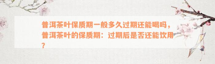 普洱茶叶保质期一般多久过期还能喝吗，普洱茶叶的保质期：过期后是否还能饮用？