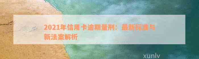 2021年信用卡逾期量刑：最新标准与新法案解析