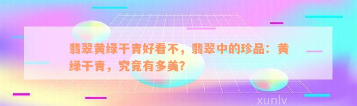 翡翠黄绿干青好看不，翡翠中的珍品：黄绿干青，究竟有多美？