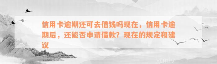 信用卡逾期还可去借钱吗现在，信用卡逾期后，还能否申请借款？现在的规定和建议