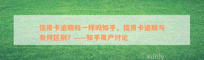 信用卡逾期和一样吗知乎，信用卡逾期与有何区别？——知乎用户讨论