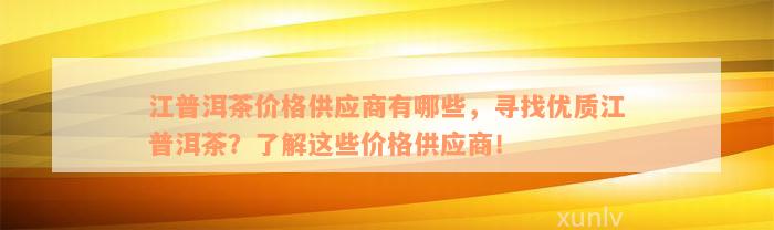 江普洱茶价格供应商有哪些，寻找优质江普洱茶？了解这些价格供应商！