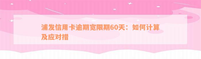 浦发信用卡逾期宽限期60天：如何计算及应对措