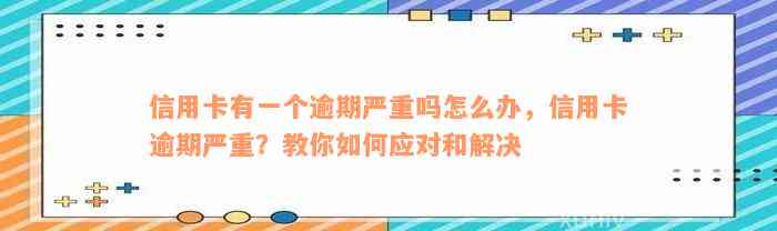 信用卡有一个逾期严重吗怎么办，信用卡逾期严重？教你如何应对和解决