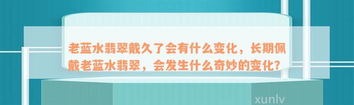 老蓝水翡翠戴久了会有什么变化，长期佩戴老蓝水翡翠，会发生什么奇妙的变化？