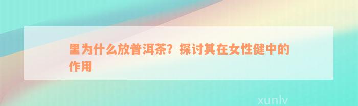 里为什么放普洱茶？探讨其在女性健中的作用