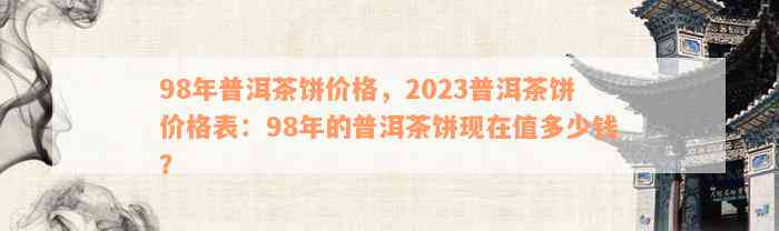 98年普洱茶饼价格，2023普洱茶饼价格表：98年的普洱茶饼现在值多少钱？