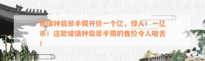 玻璃种翡翠手镯开价一个亿，惊人！一亿币！这款玻璃种翡翠手镯的售价令人咂舌！