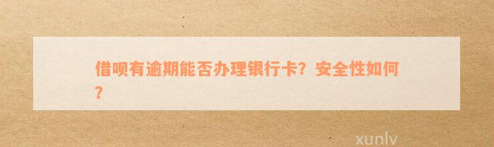 借呗有逾期能否办理银行卡？安全性如何？