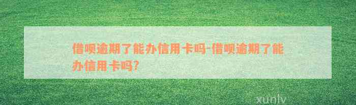 借呗逾期了能办信用卡吗-借呗逾期了能办信用卡吗?