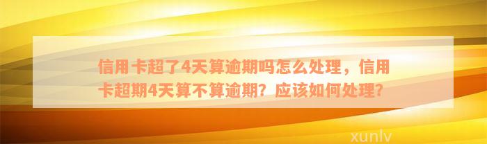 信用卡超了4天算逾期吗怎么处理，信用卡超期4天算不算逾期？应该如何处理？