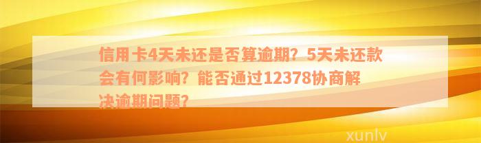 信用卡4天未还是否算逾期？5天未还款会有何影响？能否通过12378协商解决逾期问题？